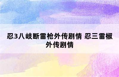 忍3八岐断雷枪外传剧情 忍三雷椒外传剧情